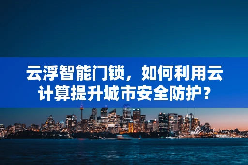 云浮智能门锁，如何利用云计算提升城市安全防护？