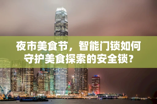夜市美食节，智能门锁如何守护美食探索的安全锁？