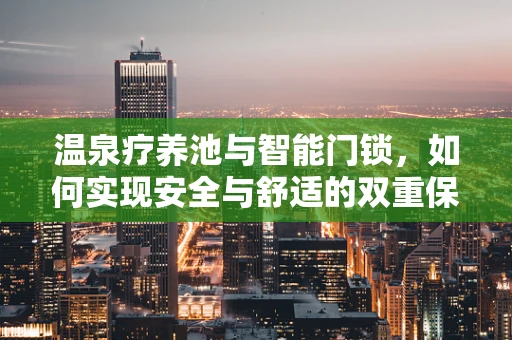 温泉疗养池与智能门锁，如何实现安全与舒适的双重保障？