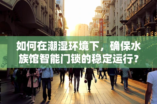 如何在潮湿环境下，确保水族馆智能门锁的稳定运行？