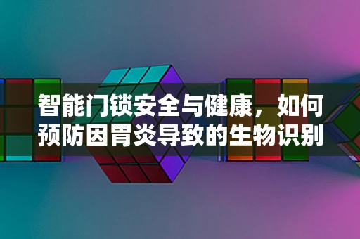 智能门锁安全与健康，如何预防因胃炎导致的生物识别信息异常？
