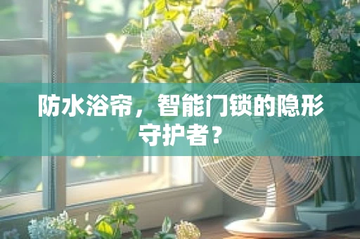 防水浴帘，智能门锁的隐形守护者？