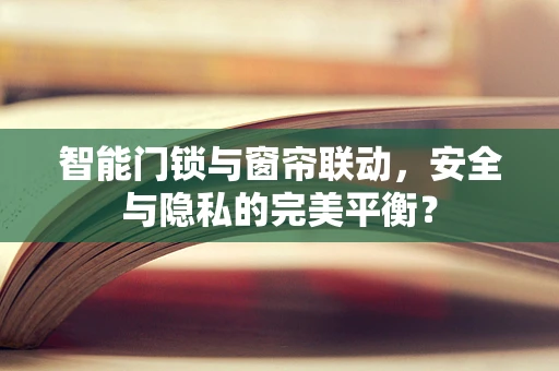 智能门锁与窗帘联动，安全与隐私的完美平衡？