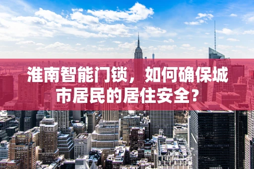 淮南智能门锁，如何确保城市居民的居住安全？