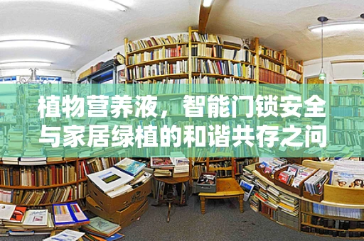 植物营养液，智能门锁安全与家居绿植的和谐共存之问