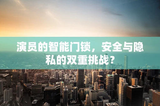 演员的智能门锁，安全与隐私的双重挑战？