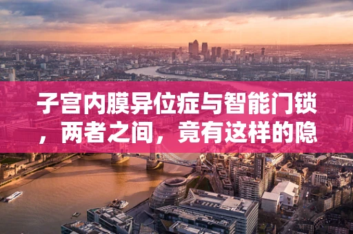 子宫内膜异位症与智能门锁，两者之间，竟有这样的隐秘联系？