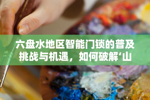 六盘水地区智能门锁的普及挑战与机遇，如何破解‘山城’难题？
