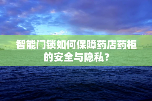 智能门锁如何保障药店药柜的安全与隐私？