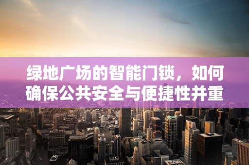绿地广场的智能门锁，如何确保公共安全与便捷性并重？