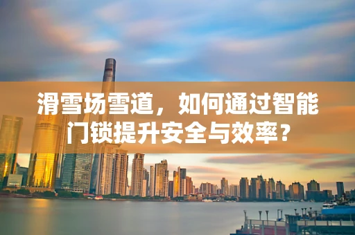 滑雪场雪道，如何通过智能门锁提升安全与效率？