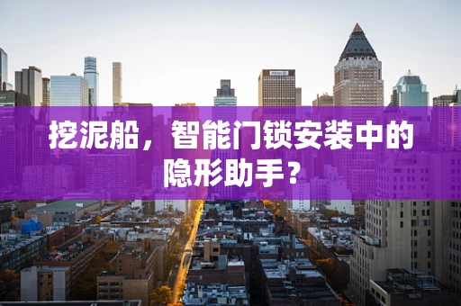 挖泥船，智能门锁安装中的隐形助手？