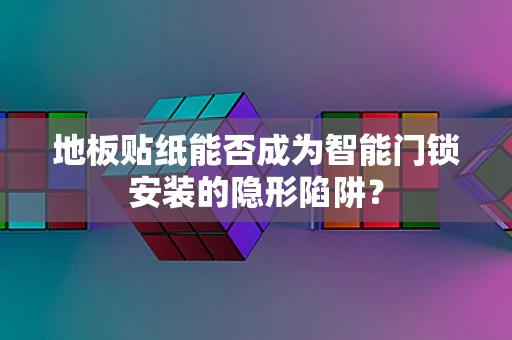 地板贴纸能否成为智能门锁安装的隐形陷阱？