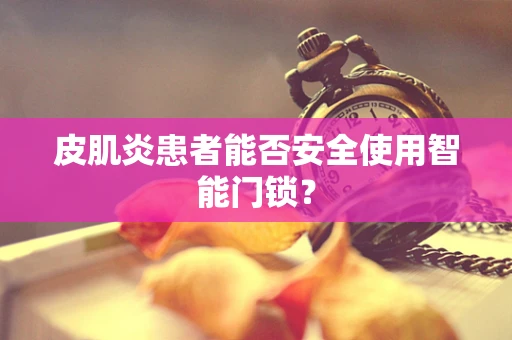 皮肌炎患者能否安全使用智能门锁？