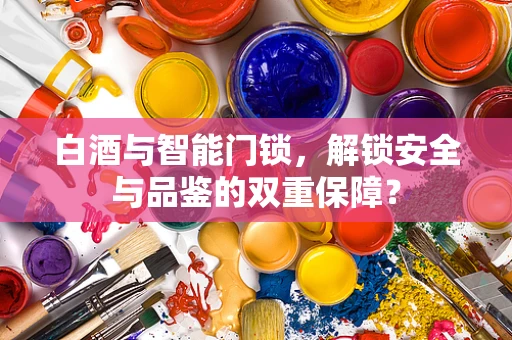 白酒与智能门锁，解锁安全与品鉴的双重保障？