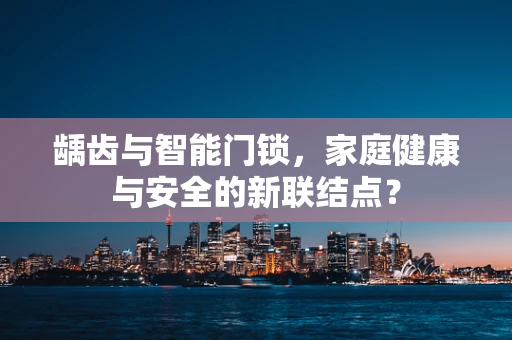 龋齿与智能门锁，家庭健康与安全的新联结点？
