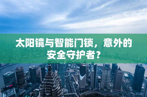 太阳镜与智能门锁，意外的安全守护者？