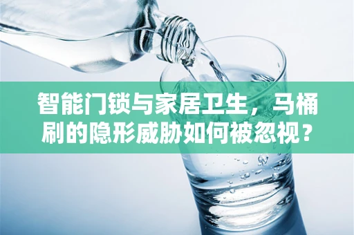 智能门锁与家居卫生，马桶刷的隐形威胁如何被忽视？