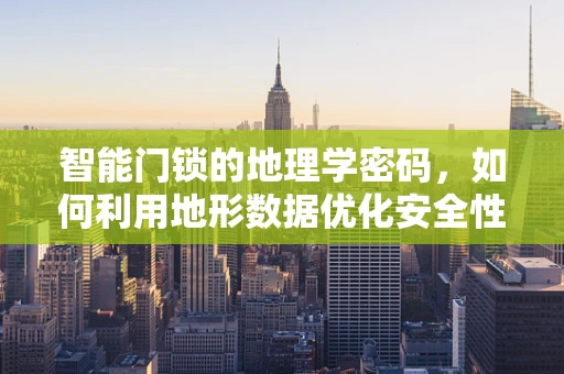 智能门锁的地理学密码，如何利用地形数据优化安全性能？