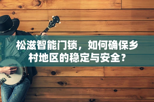 松滋智能门锁，如何确保乡村地区的稳定与安全？