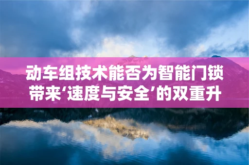 动车组技术能否为智能门锁带来‘速度与安全’的双重升级？