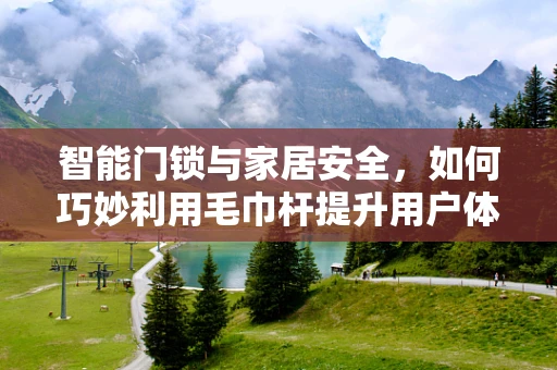 智能门锁与家居安全，如何巧妙利用毛巾杆提升用户体验？