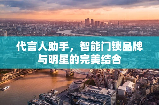 代言人助手，智能门锁品牌与明星的完美结合
