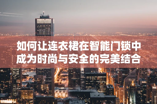 如何让连衣裙在智能门锁中成为时尚与安全的完美结合？