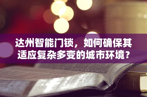达州智能门锁，如何确保其适应复杂多变的城市环境？