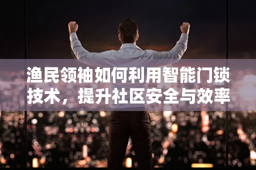 渔民领袖如何利用智能门锁技术，提升社区安全与效率？