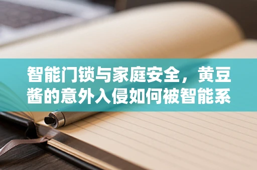 智能门锁与家庭安全，黄豆酱的意外入侵如何被智能系统巧妙拦截？