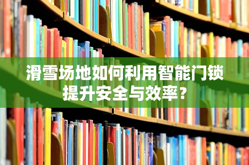 滑雪场地如何利用智能门锁提升安全与效率？