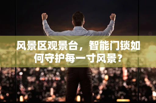风景区观景台，智能门锁如何守护每一寸风景？