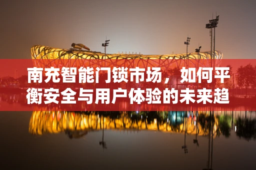 南充智能门锁市场，如何平衡安全与用户体验的未来趋势？