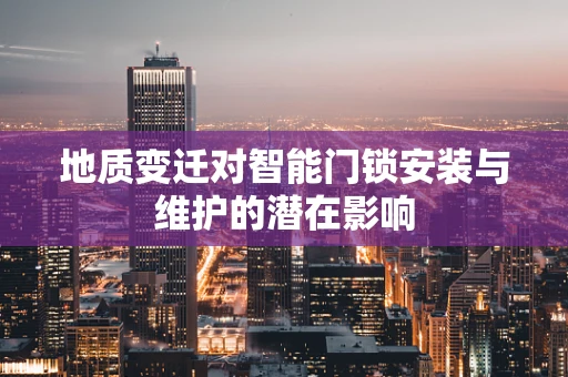 地质变迁对智能门锁安装与维护的潜在影响