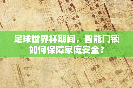 足球世界杯期间，智能门锁如何保障家庭安全？