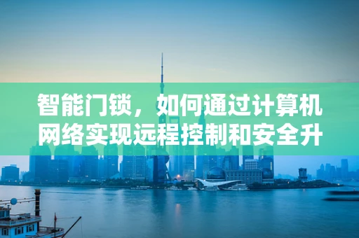 智能门锁，如何通过计算机网络实现远程控制和安全升级？