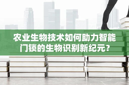 农业生物技术如何助力智能门锁的生物识别新纪元？