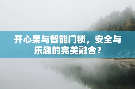 开心果与智能门锁，安全与乐趣的完美融合？