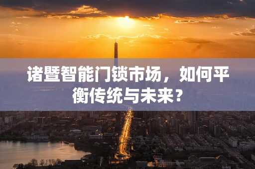诸暨智能门锁市场，如何平衡传统与未来？