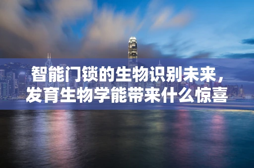 智能门锁的生物识别未来，发育生物学能带来什么惊喜？