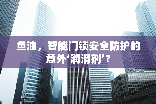 鱼油，智能门锁安全防护的意外‘润滑剂’？