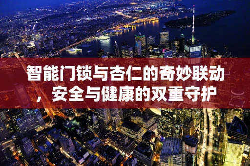 智能门锁与杏仁的奇妙联动，安全与健康的双重守护