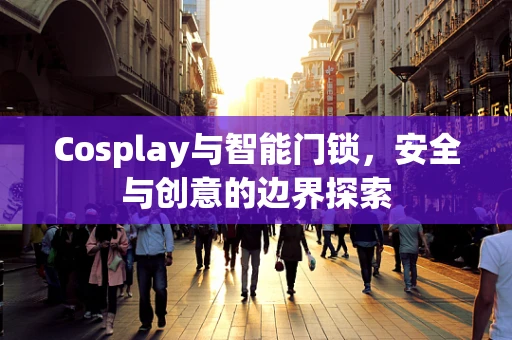 Cosplay与智能门锁，安全与创意的边界探索