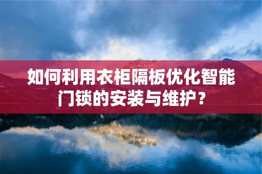 如何利用衣柜隔板优化智能门锁的安装与维护？