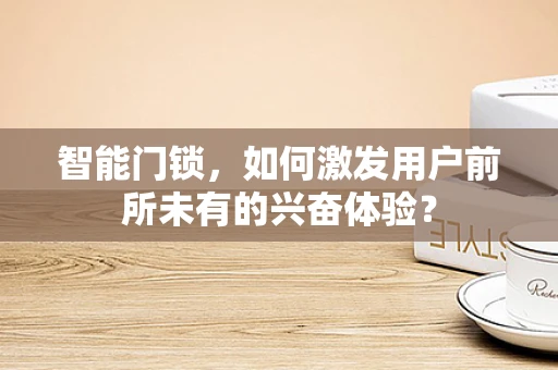 智能门锁，如何激发用户前所未有的兴奋体验？