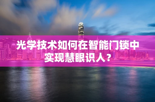 光学技术如何在智能门锁中实现慧眼识人？