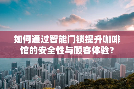 如何通过智能门锁提升咖啡馆的安全性与顾客体验？