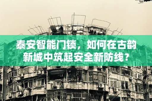 泰安智能门锁，如何在古韵新城中筑起安全新防线？