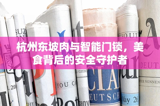 杭州东坡肉与智能门锁，美食背后的安全守护者